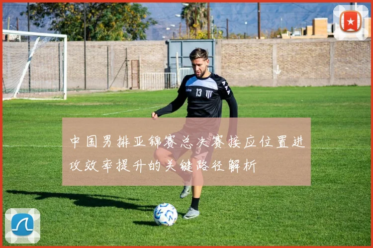 中国男排亚锦赛总决赛接应位置进攻效率提升的关键路径解析