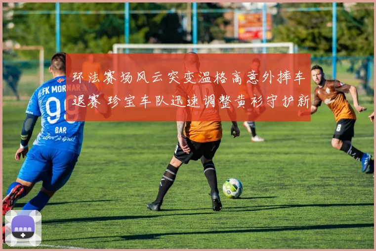 环法赛场风云突变温格高意外摔车退赛 珍宝车队迅速调整黄衫守护新策略