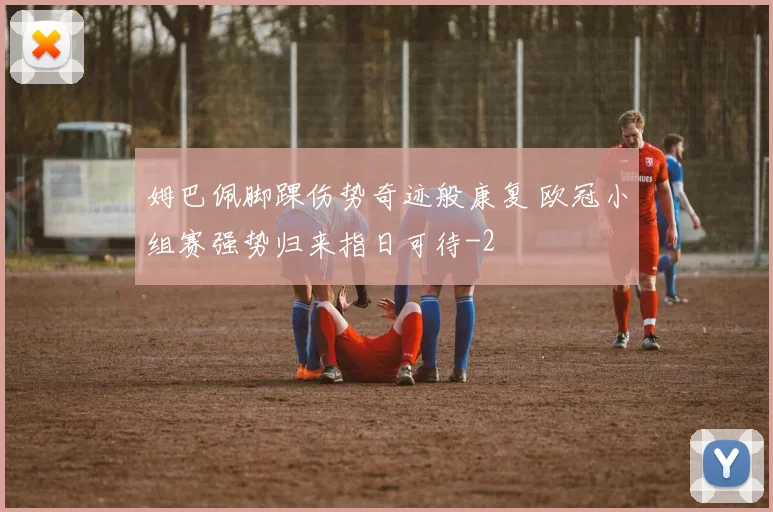 姆巴佩脚踝伤势奇迹般康复 欧冠小组赛强势归来指日可待
