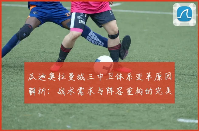 瓜迪奥拉曼城三中卫体系变革原因解析：战术需求与阵容重构的完美融合