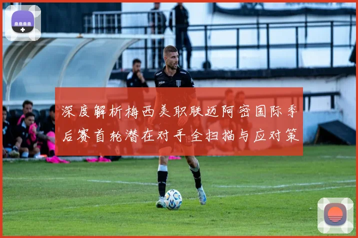 深度解析梅西美职联迈阿密国际季后赛首轮潜在对手全扫描与应对策略
