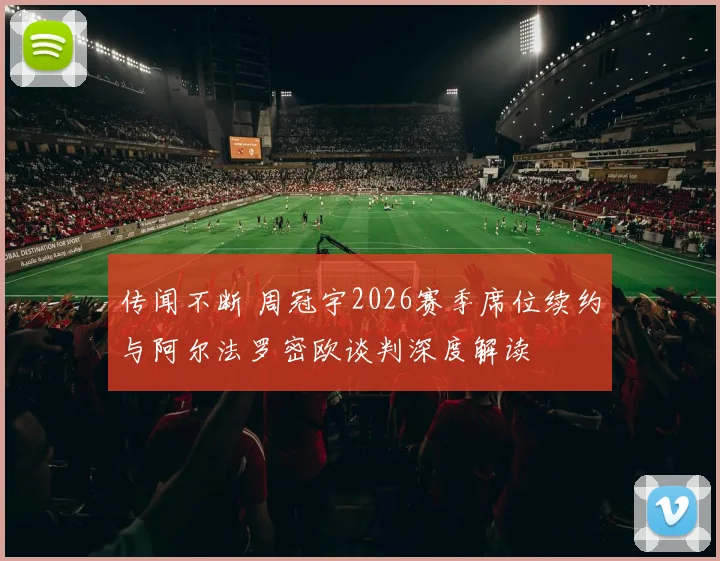 传闻不断 周冠宇2026赛季席位续约与阿尔法罗密欧谈判深度解读