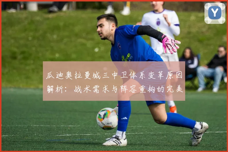 瓜迪奥拉曼城三中卫体系变革原因解析：战术需求与阵容重构的完美融合