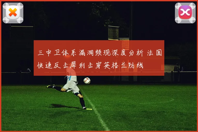 三中卫体系漏洞频现深度分析 法国快速反击犀利击穿英格兰防线