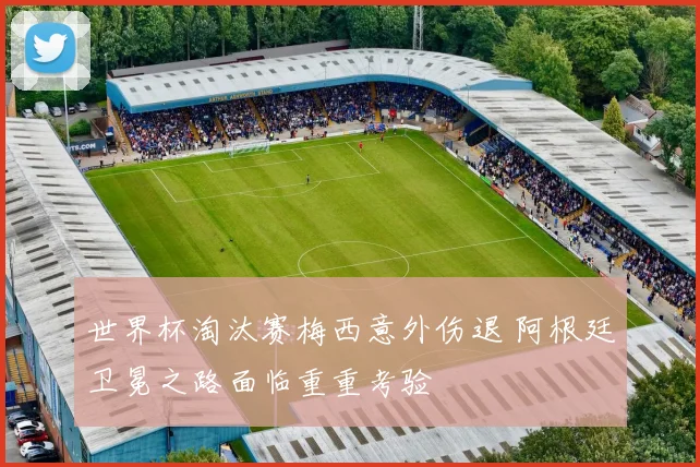 世界杯淘汰赛梅西意外伤退 阿根廷卫冕之路面临重重考验