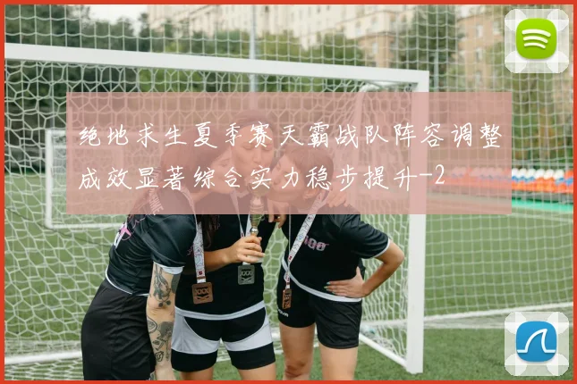 绝地求生夏季赛天霸战队阵容调整成效显著综合实力稳步提升