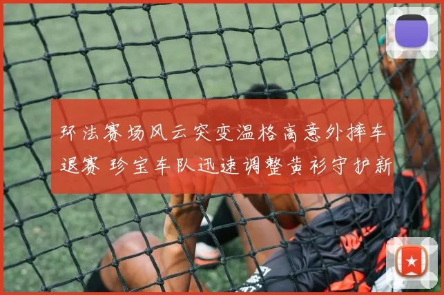 环法赛场风云突变温格高意外摔车退赛 珍宝车队迅速调整黄衫守护新策略