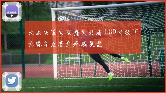 大龙决策失误痛失好局 LGD惜败iG无缘季后赛生死战复盘