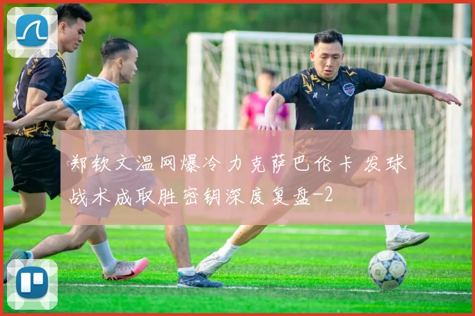 郑钦文温网爆冷力克萨巴伦卡 发球战术成取胜密钥深度复盘