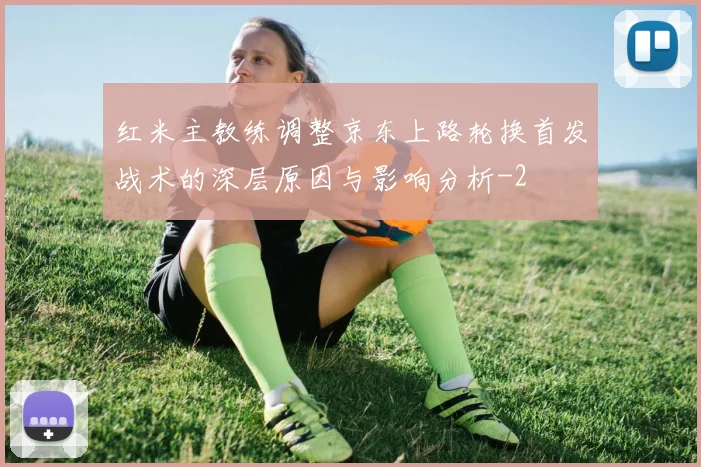 红米主教练调整京东上路轮换首发战术的深层原因与影响分析