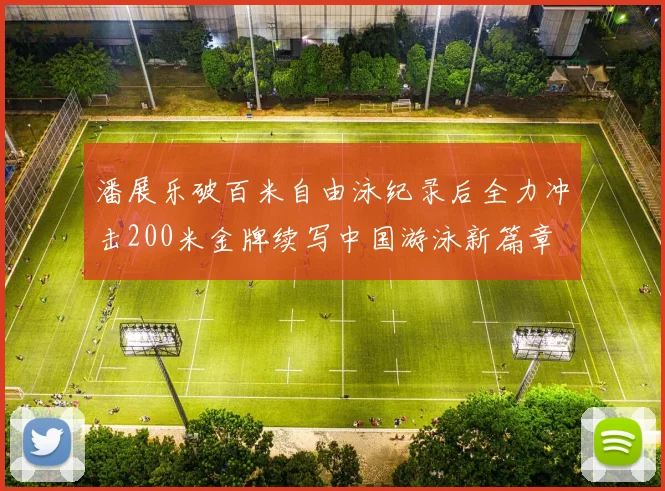潘展乐破百米自由泳纪录后全力冲击200米金牌续写中国游泳新篇章