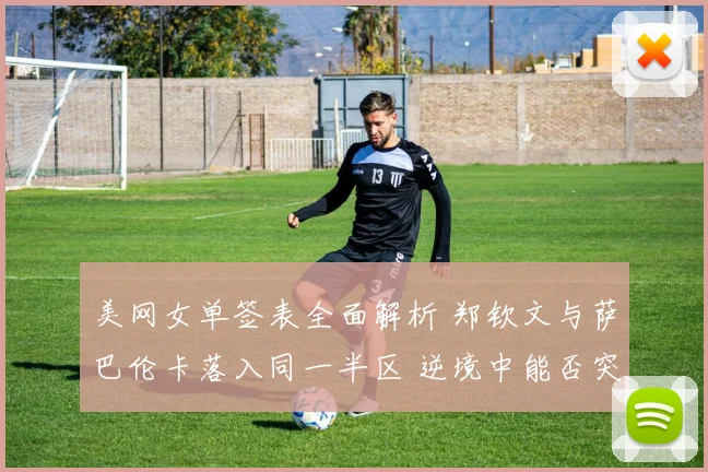 美网女单签表全面解析 郑钦文与萨巴伦卡落入同一半区 逆境中能否突破重围