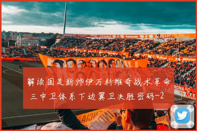 解读国足新帅伊万科维奇战术革命 三中卫体系下边翼卫决胜密码