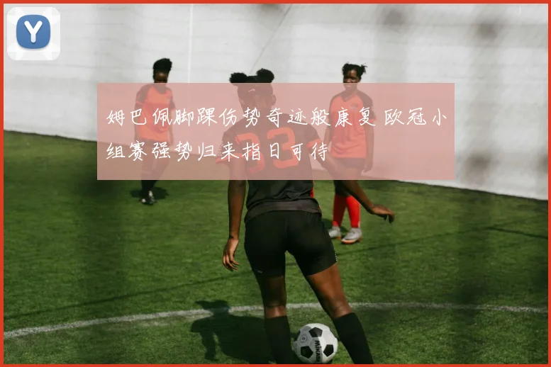 姆巴佩脚踝伤势奇迹般康复 欧冠小组赛强势归来指日可待