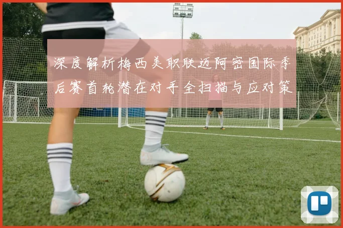 深度解析梅西美职联迈阿密国际季后赛首轮潜在对手全扫描与应对策略