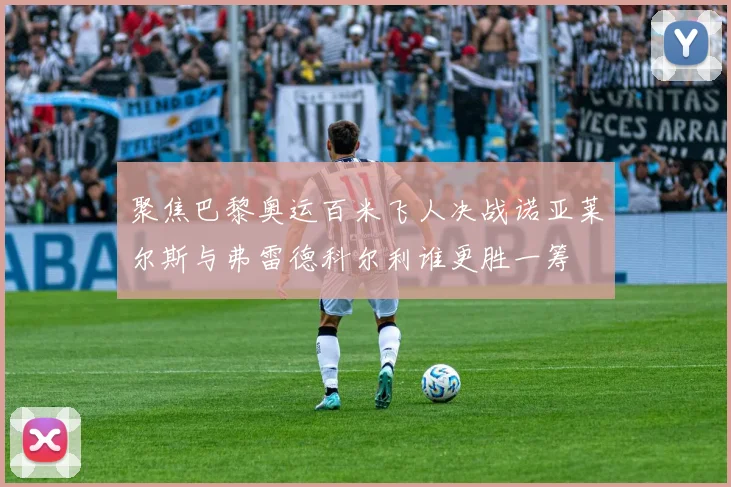 聚焦巴黎奥运百米飞人决战诺亚莱尔斯与弗雷德科尔利谁更胜一筹