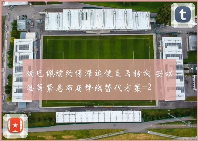 姆巴佩续约停滞迫使皇马转向 安切洛蒂紧急布局锋线替代方案