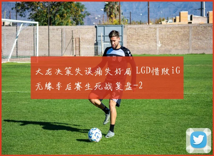 大龙决策失误痛失好局 LGD惜败iG无缘季后赛生死战复盘