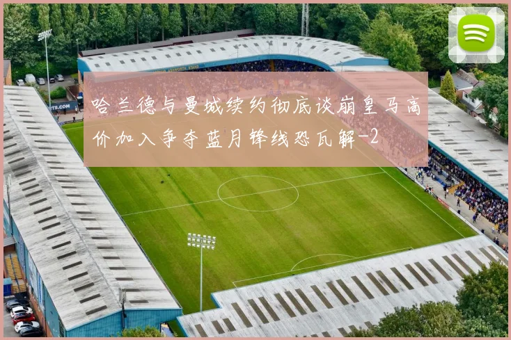 哈兰德与曼城续约彻底谈崩皇马高价加入争夺蓝月锋线恐瓦解
