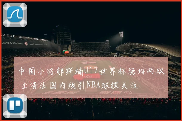 中国小将郇斯楠U17世界杯场均两双 击溃法国内线引NBA球探关注