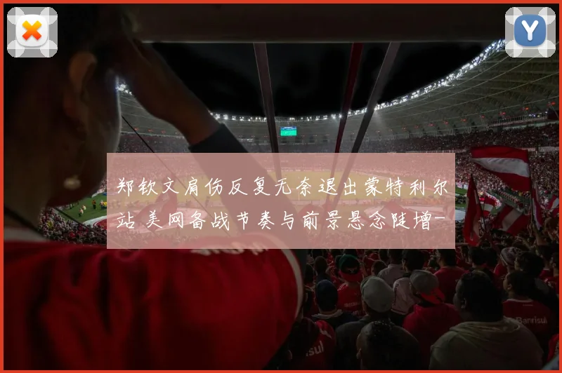 郑钦文肩伤反复无奈退出蒙特利尔站 美网备战节奏与前景悬念陡增