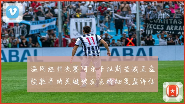 温网经典决赛阿尔卡拉斯苦战五盘险胜辛纳关键破发点精细复盘评估