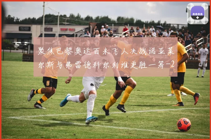 聚焦巴黎奥运百米飞人决战诺亚莱尔斯与弗雷德科尔利谁更胜一筹