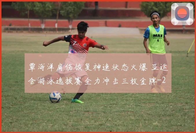 覃海洋肩伤恢复神速状态火爆 亚运会游泳选拔赛全力冲击三枚金牌