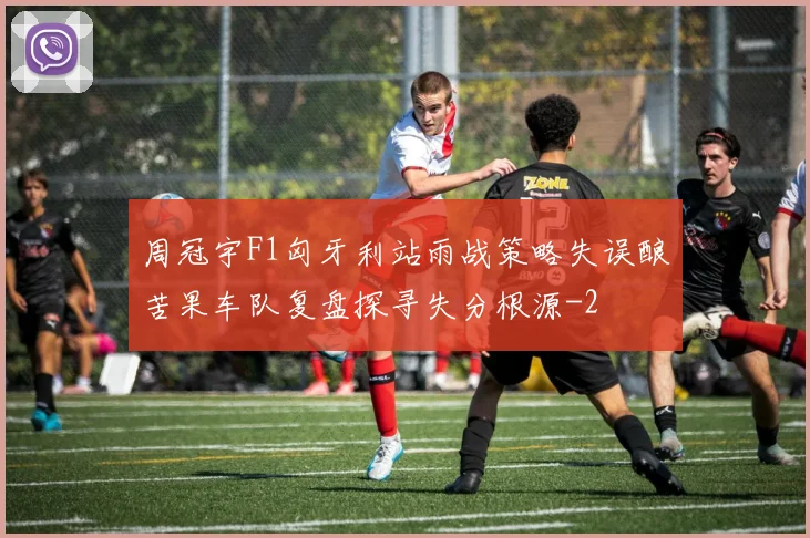 周冠宇F1匈牙利站雨战策略失误酿苦果车队复盘探寻失分根源